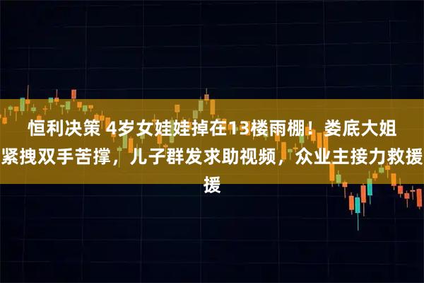 恒利决策 4岁女娃娃掉在13楼雨棚！娄底大姐紧拽双手苦撑，儿子群发求助视频，众业主接力救援