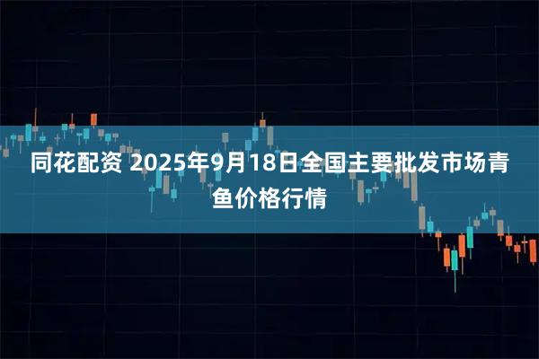 同花配资 2025年9月18日全国主要批发市场青鱼价格行情