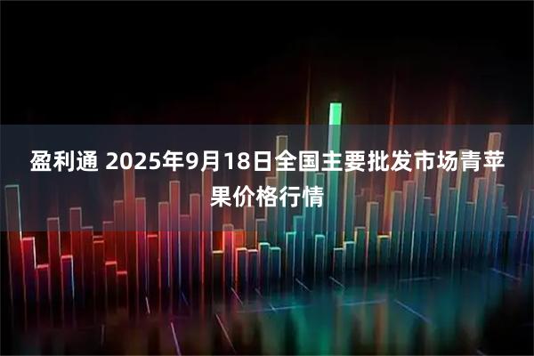 盈利通 2025年9月18日全国主要批发市场青苹果价格行情