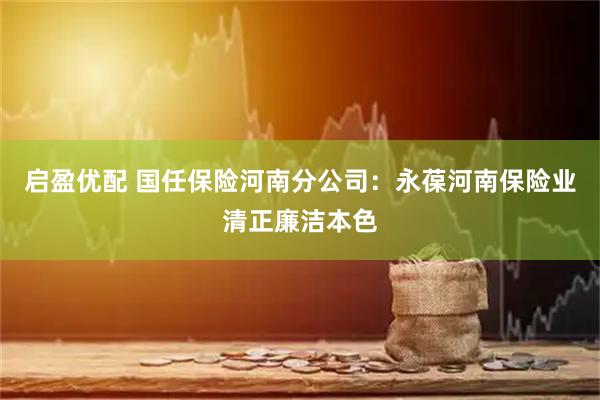 启盈优配 国任保险河南分公司：永葆河南保险业清正廉洁本色