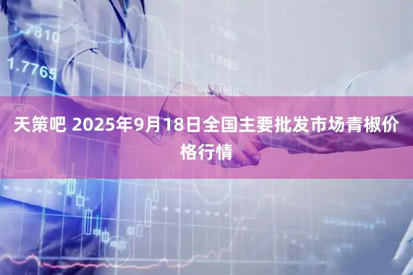 天策吧 2025年9月18日全国主要批发市场青椒价格行情