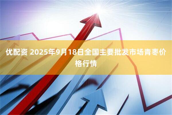 优配资 2025年9月18日全国主要批发市场青枣价格行情
