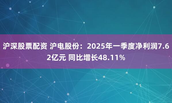 沪深股票配资 沪电股份：2025年一季度净利润7.62亿元 同比增长48.11%