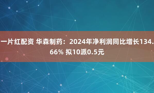 一片红配资 华森制药：2024年净利润同比增长134.66% 拟10派0.5元