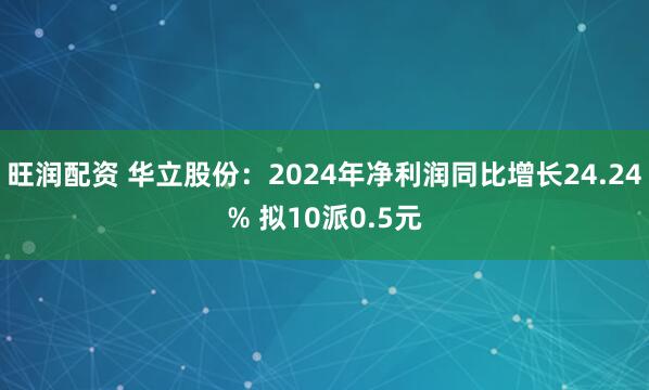 旺润配资 华立股份：2024年净利润同比增长24.24% 拟10派0.5元