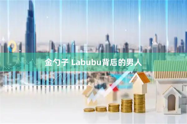 金勺子 Labubu背后的男人