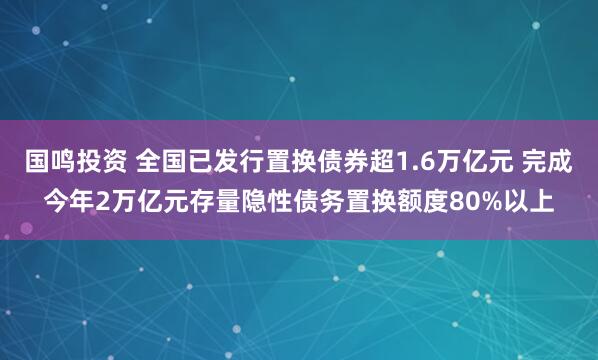 国鸣投资 全国已发行置换债券超1.6万亿元 完成今年2万亿元存量隐性债务置换额度80%以上