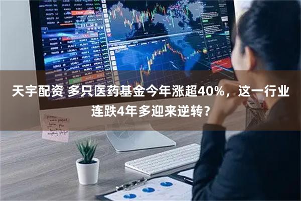 天宇配资 多只医药基金今年涨超40%，这一行业连跌4年多迎来逆转？