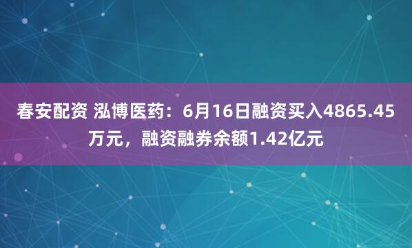 春安配资 泓博医药：6月16日融资买入4865.45万元，融资融券余额1.42亿元