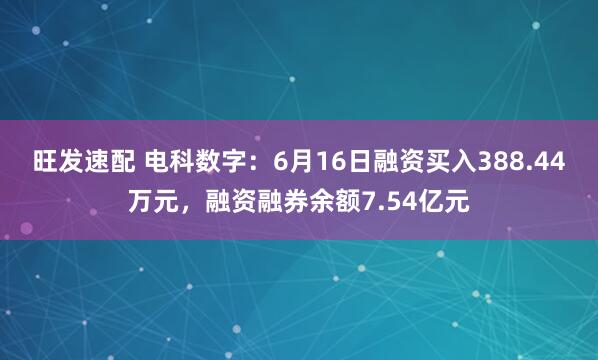 旺发速配 电科数字：6月16日融资买入388.44万元，融资融券余额7.54亿元