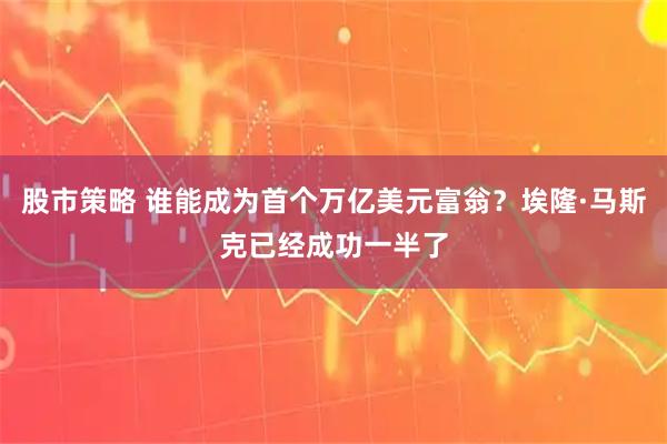 股市策略 谁能成为首个万亿美元富翁？埃隆·马斯克已经成功一半了