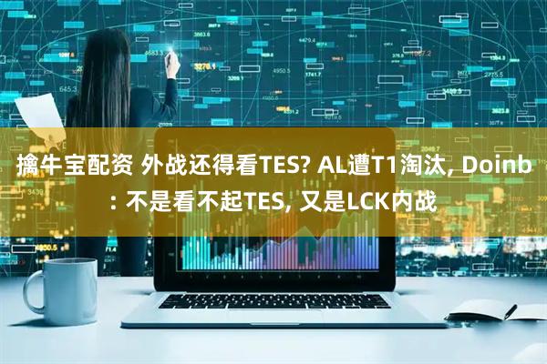 擒牛宝配资 外战还得看TES? AL遭T1淘汰, Doinb: 不是看不起TES, 又是LCK内战