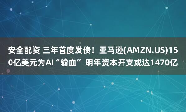 安全配资 三年首度发债!亚马逊(AMZN.US)150亿美元为AI“输血” 明年资本开支或达1470亿