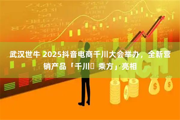 武汉世牛 2025抖音电商千川大会举办，全新营销产品「千川・乘方」亮相