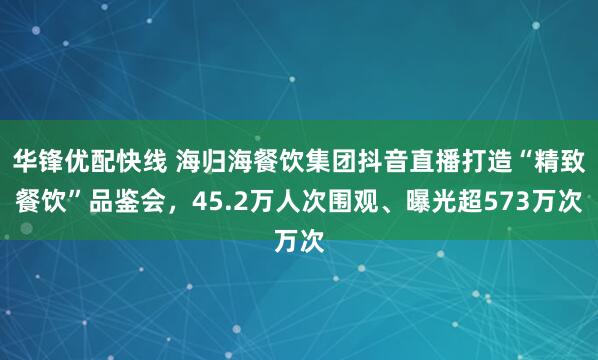 华锋优配快线 海归海餐饮集团抖音直播打造“精致餐饮”品鉴会，45.2万人次围观、曝光超573万次