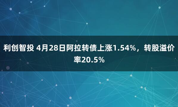 利创智投 4月28日阿拉转债上涨1.54%，转股溢价率20.5%