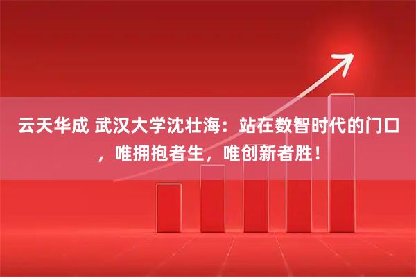 云天华成 武汉大学沈壮海：站在数智时代的门口，唯拥抱者生，唯创新者胜！