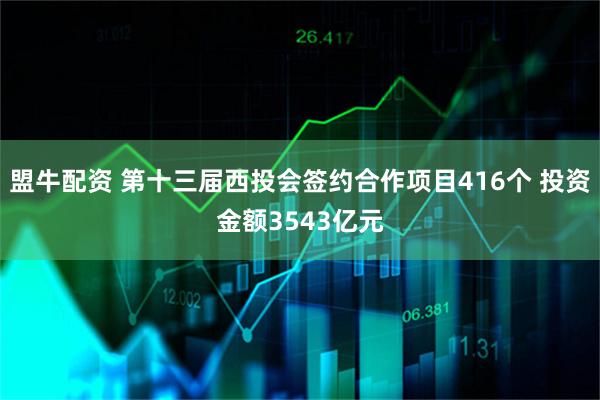 盟牛配资 第十三届西投会签约合作项目416个 投资金额3543亿元