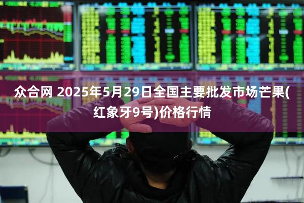 众合网 2025年5月29日全国主要批发市场芒果(红象牙9号)价格行情