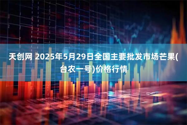 天创网 2025年5月29日全国主要批发市场芒果(台农一号)价格行情