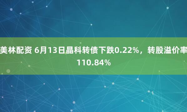 美林配资 6月13日晶科转债下跌0.22%，转股溢价率110.84%