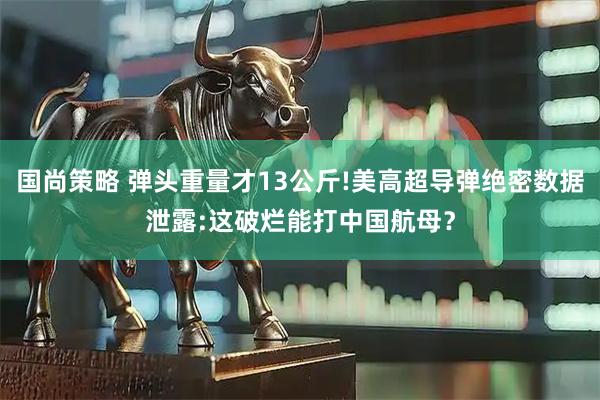 国尚策略 弹头重量才13公斤!美高超导弹绝密数据泄露:这破烂能打中国航母？