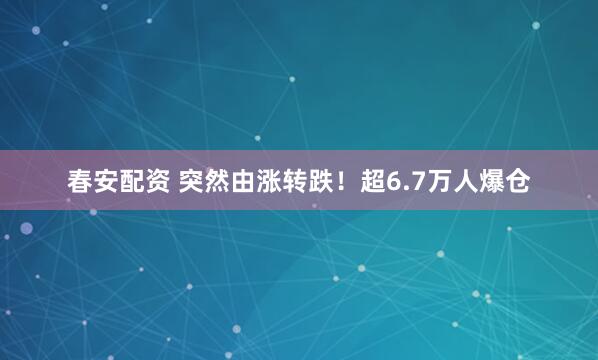 春安配资 突然由涨转跌！超6.7万人爆仓