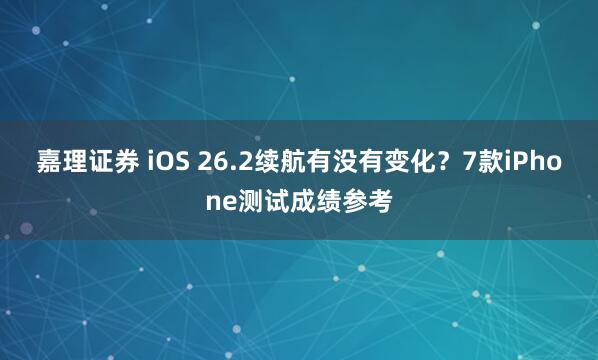 嘉理证券 iOS 26.2续航有没有变化？7款iPhone测试成绩参考