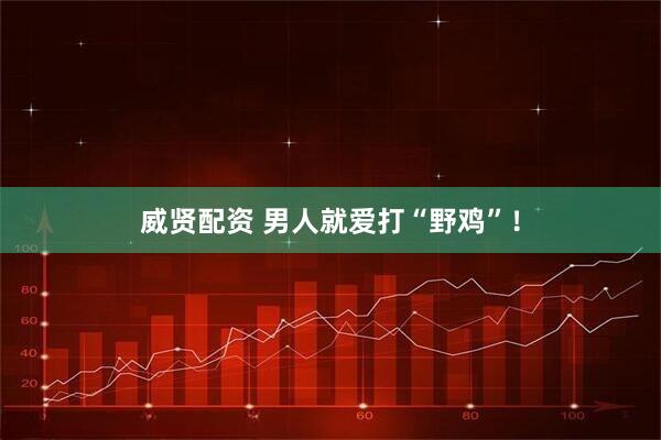 威贤配资 男人就爱打“野鸡”！
