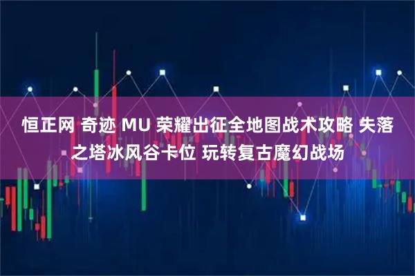 恒正网 奇迹 MU 荣耀出征全地图战术攻略 失落之塔冰风谷卡位 玩转复古魔幻战场