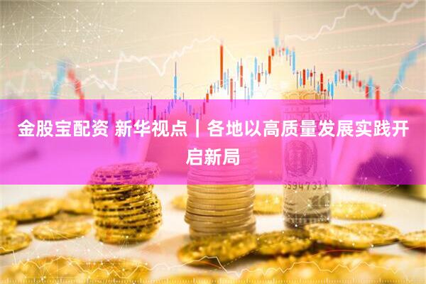 金股宝配资 新华视点｜各地以高质量发展实践开启新局