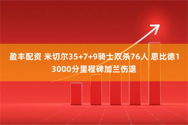 盈丰配资 米切尔35+7+9骑士双杀76人 恩比德13000分里程碑加兰伤退