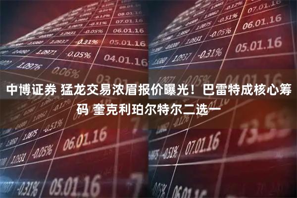 中博证券 猛龙交易浓眉报价曝光！巴雷特成核心筹码 奎克利珀尔特尔二选一