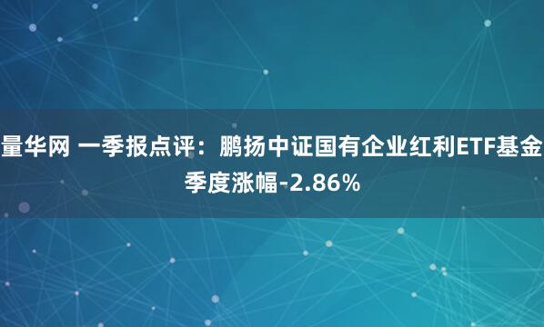 量华网 一季报点评：鹏扬中证国有企业红利ETF基金季度涨幅-2.86%