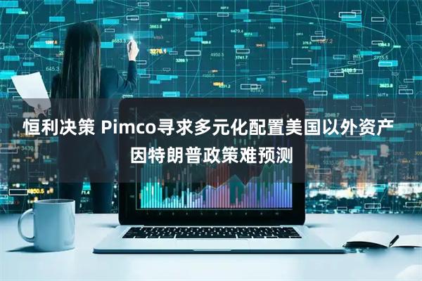 恒利决策 Pimco寻求多元化配置美国以外资产 因特朗普政策难预测