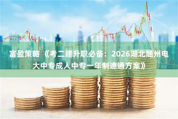 富盈策略 《考二建升职必备:2026湖北随州电大中专成人中专一年制速通方案》