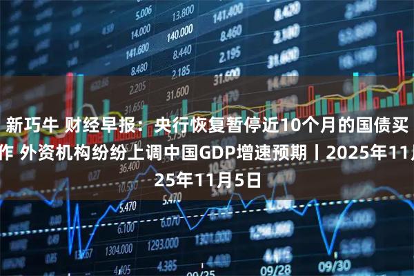 新巧牛 财经早报:央行恢复暂停近10个月的国债买卖操作 外资机构纷纷上调中国GDP增速预期丨2025年11月5日