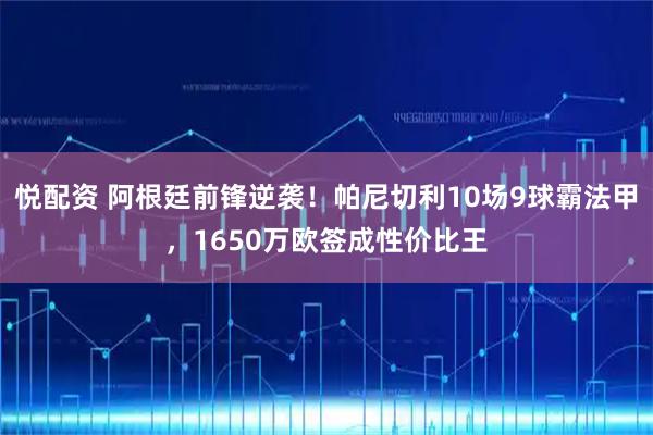 悦配资 阿根廷前锋逆袭!帕尼切利10场9球霸法甲,1650万欧签成性价比王