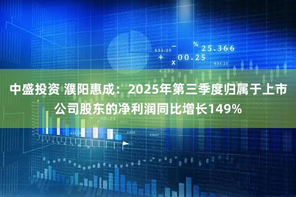 中盛投资 濮阳惠成：2025年第三季度归属于上市公司股东的净利润同比增长149%