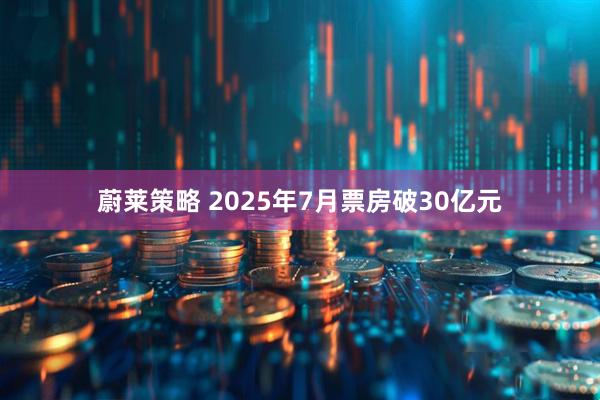 蔚莱策略 2025年7月票房破30亿元