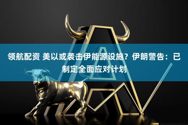 领航配资 美以或袭击伊能源设施?伊朗警告:已制定全面应对计划